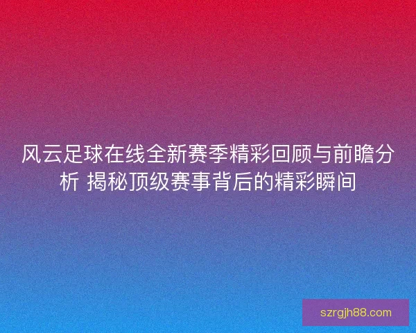 风云足球在线全新赛季精彩回顾与前瞻分析 揭秘顶级赛事背后的精彩瞬间