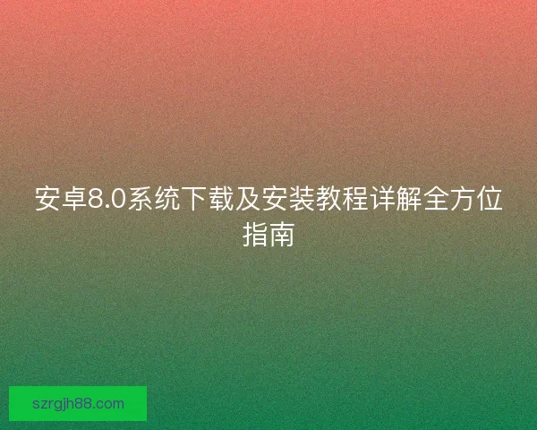 安卓8.0系统下载及安装教程详解全方位指南