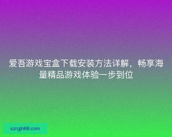 爱吾游戏宝盒下载安装方法详解，畅享海量精品游戏体验一步到位