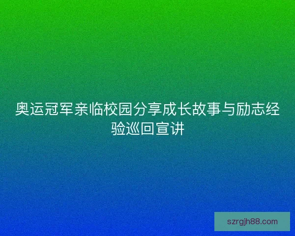 奥运冠军亲临校园分享成长故事与励志经验巡回宣讲