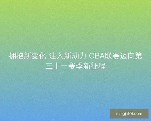 拥抱新变化 注入新动力 CBA联赛迈向第三十一赛季新征程