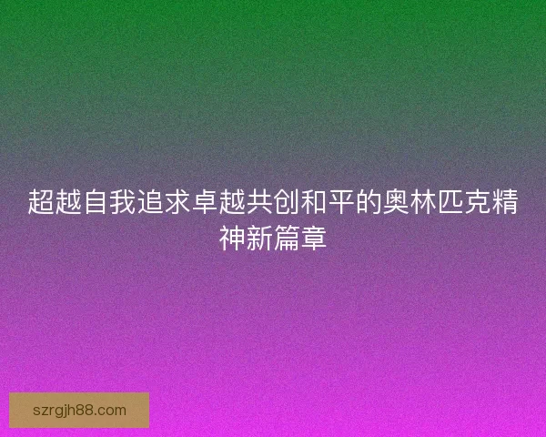超越自我追求卓越共创和平的奥林匹克精神新篇章