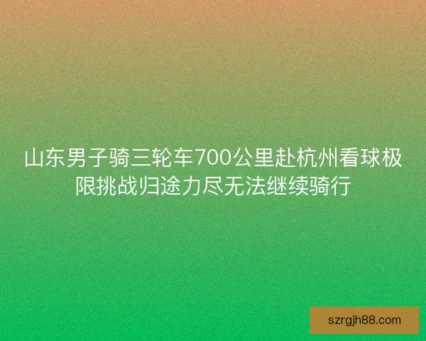山东男子骑三轮车700公里赴杭州看球极限挑战归途力尽无法继续骑行