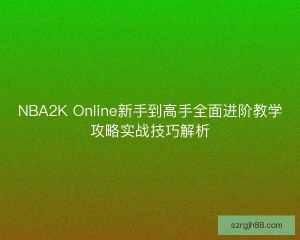 NBA2K Online新手到高手全面进阶教学攻略实战技巧解析