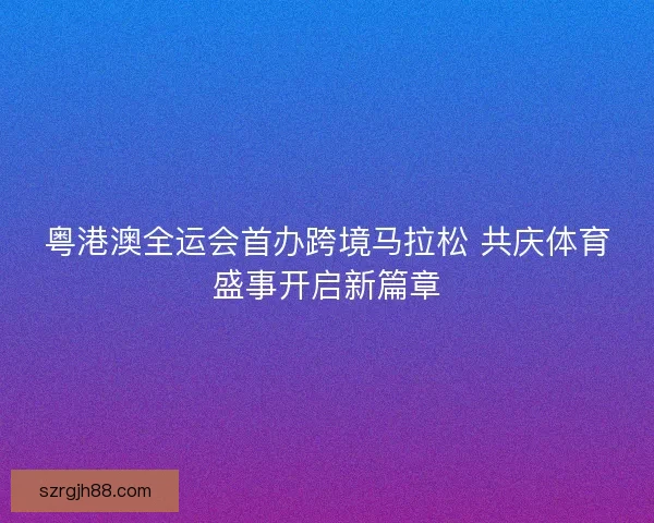 粤港澳全运会首办跨境马拉松 共庆体育盛事开启新篇章