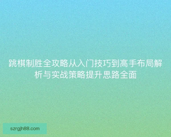 跳棋制胜全攻略从入门技巧到高手布局解析与实战策略提升思路全面