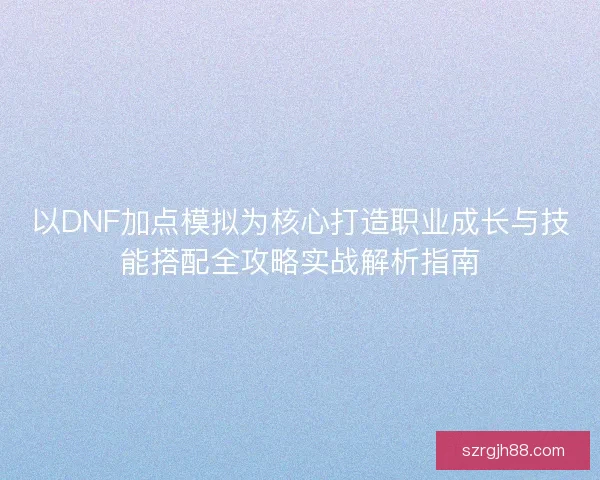 以DNF加点模拟为核心打造职业成长与技能搭配全攻略实战解析指南