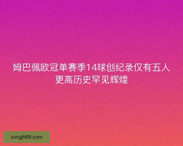姆巴佩欧冠单赛季14球创纪录仅有五人更高历史罕见辉煌