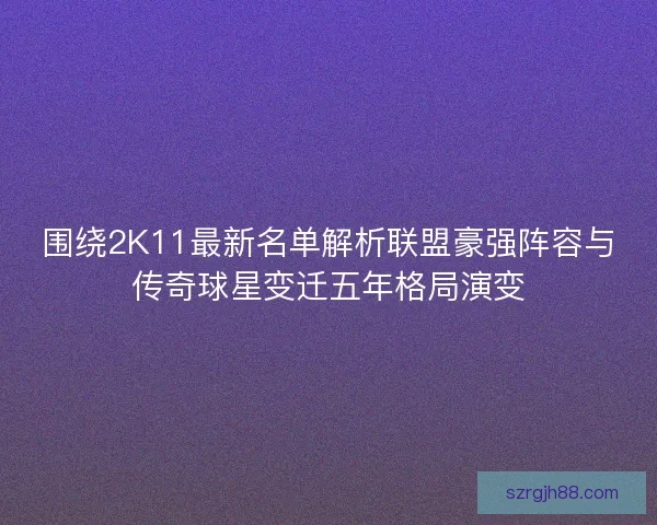 围绕2K11最新名单解析联盟豪强阵容与传奇球星变迁五年格局演变