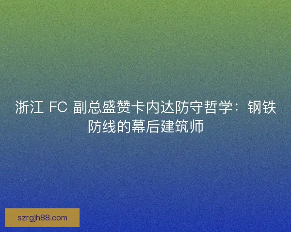 浙江 FC 副总盛赞卡内达防守哲学：钢铁防线的幕后建筑师