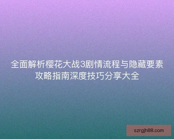全面解析樱花大战3剧情流程与隐藏要素攻略指南深度技巧分享大全