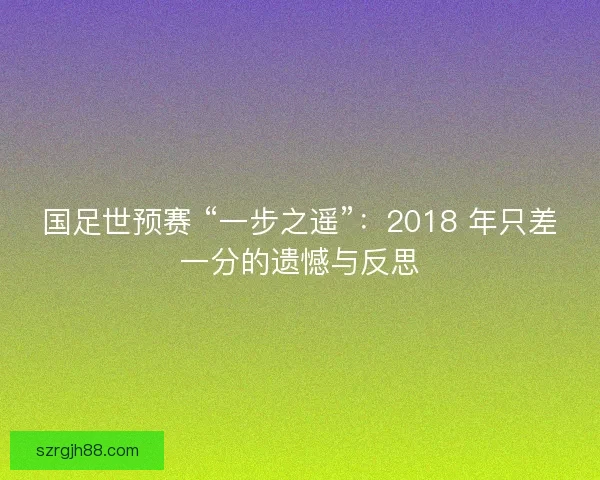 国足世预赛 “一步之遥”：2018 年只差一分的遗憾与反思