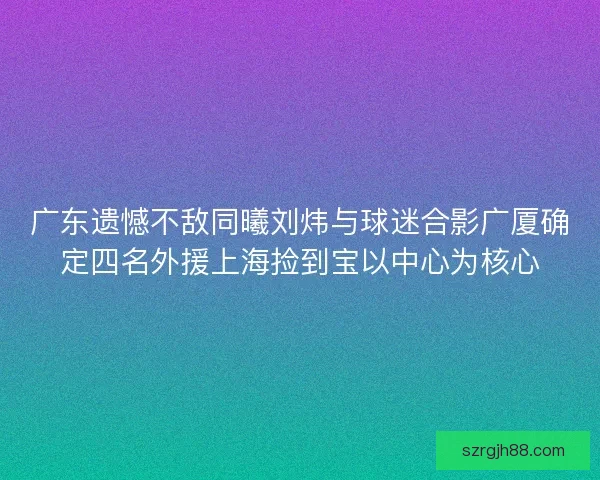 广东遗憾不敌同曦刘炜与球迷合影广厦确定四名外援上海捡到宝以中心为核心