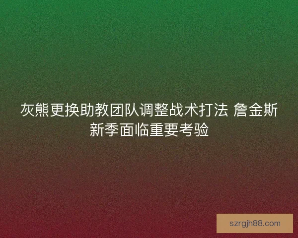 灰熊更换助教团队调整战术打法 詹金斯新季面临重要考验