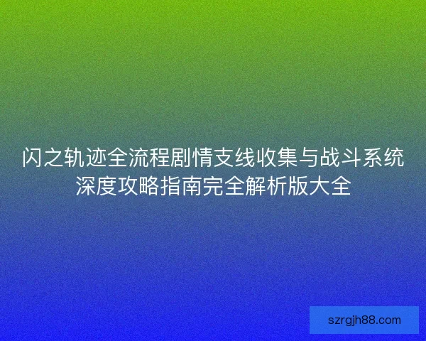 闪之轨迹全流程剧情支线收集与战斗系统深度攻略指南完全解析版大全
