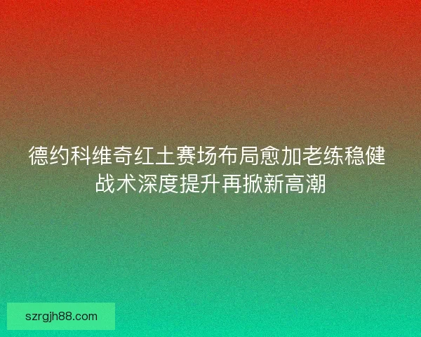 德约科维奇红土赛场布局愈加老练稳健 战术深度提升再掀新高潮