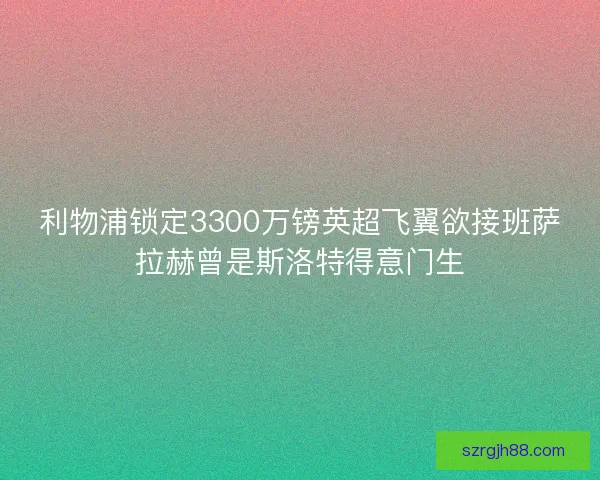 利物浦锁定3300万镑英超飞翼欲接班萨拉赫曾是斯洛特得意门生