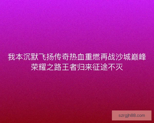 我本沉默飞扬传奇热血重燃再战沙城巅峰荣耀之路王者归来征途不灭
